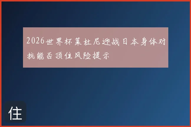 2026世界杯莱杜尼迎战日本身体对抗能否顶住风险提示