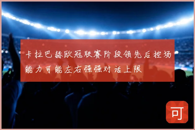 卡拉巴赫欧冠联赛阶段领先后控场能力可能左右强强对话上限