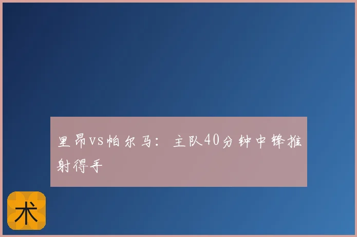 里昂vs帕尔马：主队40分钟中锋推射得手
