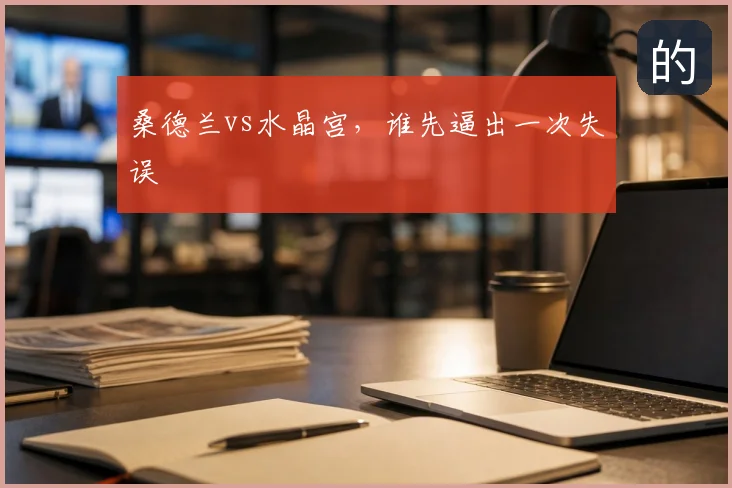 桑德兰vs水晶宫,谁先逼出一次失误