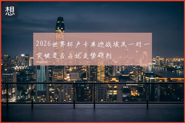 2026世界杯卢卡库迎战埃及一对一突破是否占优走势研判